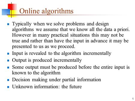 1 Online algorithms Typically when we solve problems and design algorithms we assume that we know all the data a priori. However in many practical situations.