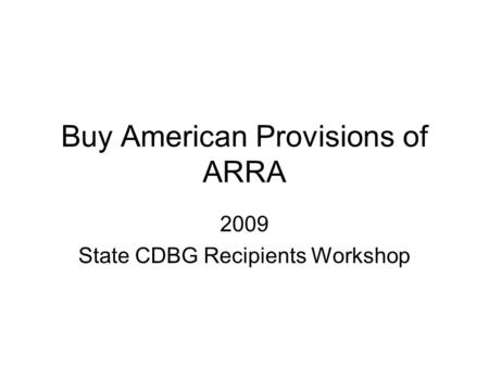 Buy American Provisions of ARRA 2009 State CDBG Recipients Workshop.