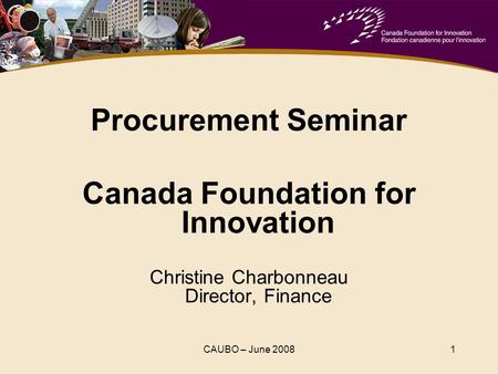 CAUBO – June 20081 Procurement Seminar Canada Foundation for Innovation Christine Charbonneau Director, Finance.