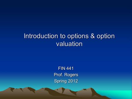 Introduction to options & option valuation FIN 441 Prof. Rogers Spring 2012.