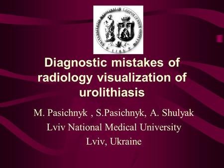 Diagnostic mistakes of radiology visualization of urolithiasis M. Pasichnyk, S.Pasichnyk, A. Shulyak Lviv National Medical University Lviv, Ukraine.