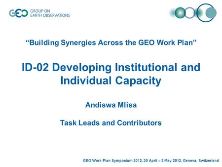 GEO Work Plan Symposium 2012, 30 April – 2 May 2012, Geneva, Switzerland “Building Synergies Across the GEO Work Plan” ID-02 Developing Institutional and.