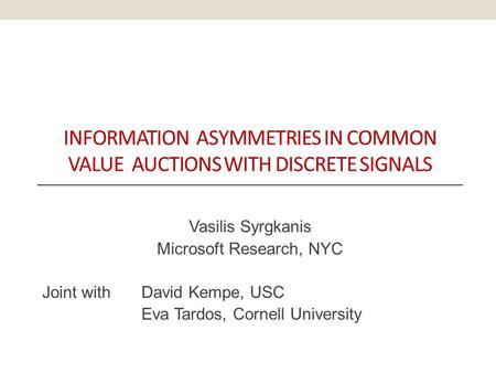 INFORMATION ASYMMETRIES IN COMMON VALUE AUCTIONS WITH DISCRETE SIGNALS Vasilis Syrgkanis Microsoft Research, NYC Joint with David Kempe, USC Eva Tardos,