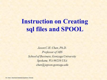 Dr. Chen, Business Database Systems (Oracle) Instruction on Creating sql files and SPOOL Jason C.H. Chen, Ph.D. Professor of MIS School of Business, Gonzaga.