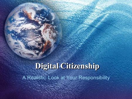 Digital Citizenship A Realistic Look at Your Responsibility.