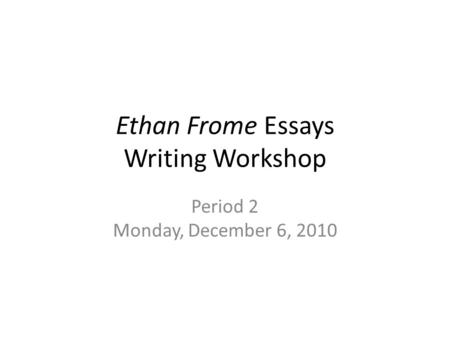 Ethan Frome Essays Writing Workshop Period 2 Monday, December 6, 2010.