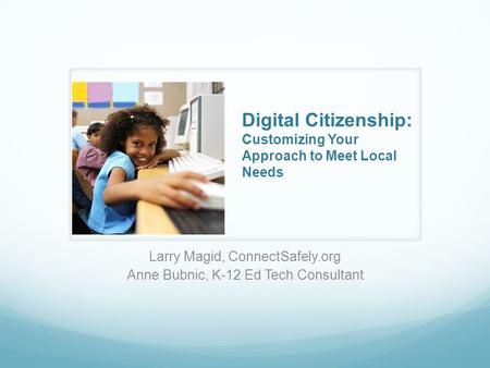 Larry Magid, ConnectSafely.org Anne Bubnic, K-12 Ed Tech Consultant Digital Citizenship: Customizing Your Approach to Meet Local Needs.