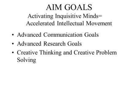 AIM GOALS Activating Inquisitive Minds= Accelerated Intellectual Movement Advanced Communication Goals Advanced Research Goals Creative Thinking and Creative.