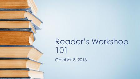 Reader’s Workshop 101 October 8, 2013. What are the components of Reader’s Workshop? Interactive Read Aloud (first or last) Mini-lesson Independent Reading.