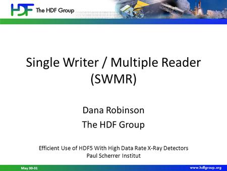 May 30-31, 2012 HDF5 Workshop at PSI May 30-31 Single Writer / Multiple Reader (SWMR) Dana Robinson The HDF Group Efficient Use of HDF5 With High Data.