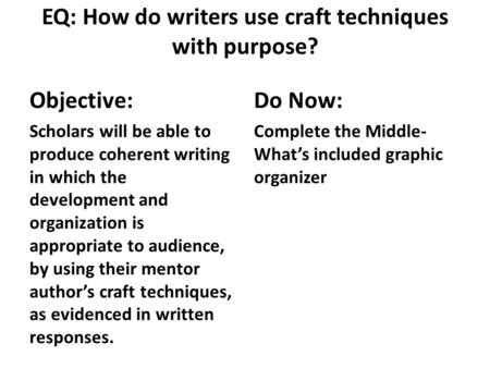 EQ: How do writers use craft techniques with purpose? Objective: Scholars will be able to produce coherent writing in which the development and organization.