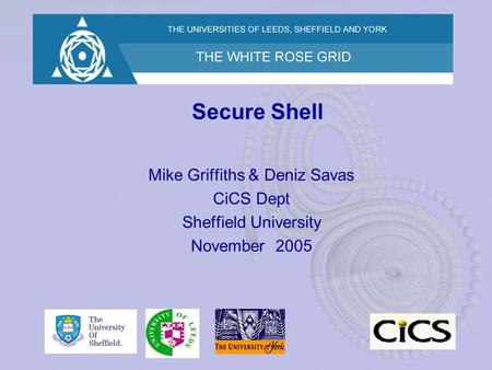 Secure Shell Mike Griffiths & Deniz Savas CiCS Dept Sheffield University November 2005.