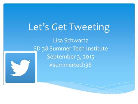 Let’s Get Tweeting Lisa Schwartz SD 38 Summer Tech Institute September 3, 2015 #summertech38.