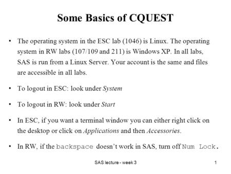 SAS lecture - week 31 Some Basics of CQUEST The operating system in the ESC lab (1046) is Linux. The operating system in RW labs (107/109 and 211) is Windows.