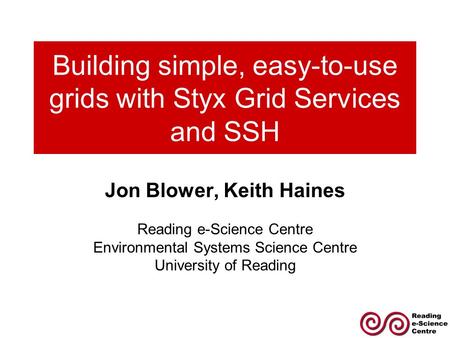 Building simple, easy-to-use grids with Styx Grid Services and SSH Jon Blower, Keith Haines Reading e-Science Centre Environmental Systems Science Centre.