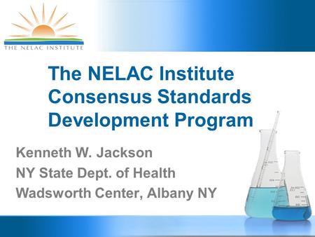 The NELAC Institute Consensus Standards Development Program Kenneth W. Jackson NY State Dept. of Health Wadsworth Center, Albany NY.