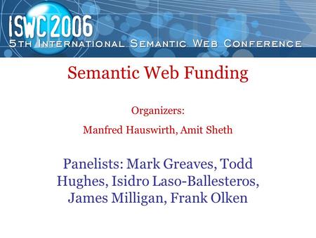 Semantic Web Funding Organizers: Manfred Hauswirth, Amit Sheth Panelists: Mark Greaves, Todd Hughes, Isidro Laso-Ballesteros, James Milligan, Frank Olken.