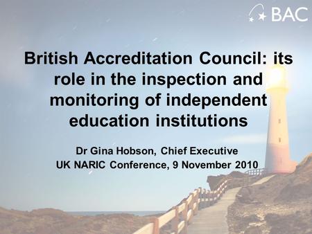 British Accreditation Council: its role in the inspection and monitoring of independent education institutions Dr Gina Hobson, Chief Executive UK NARIC.