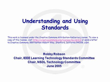 Robby Robson Chair, IEEE Learning Technology Standards Committee Chair, NSDL Technology Committee June 2005 Understanding and Using Standards This work.