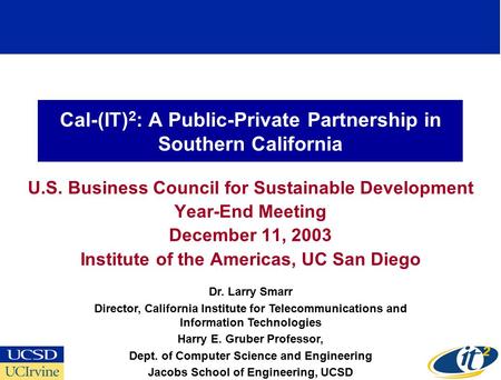 Cal-(IT) 2 : A Public-Private Partnership in Southern California U.S. Business Council for Sustainable Development Year-End Meeting December 11, 2003 Institute.