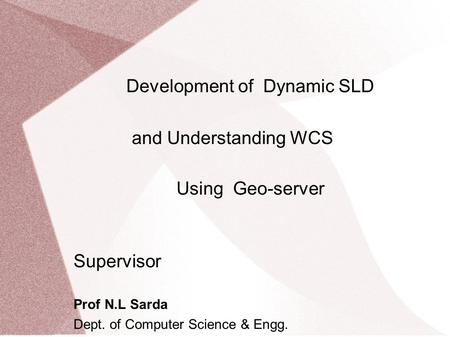 Development of Dynamic SLD and Understanding WCS Using Geo-server Supervisor Prof N.L Sarda Dept. of Computer Science & Engg. IIT-Bombay Bharti M.Tech.