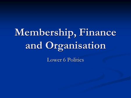 Membership, Finance and Organisation Lower 6 Politics.