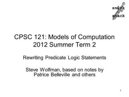 Snick  snack CPSC 121: Models of Computation 2012 Summer Term 2 Rewriting Predicate Logic Statements Steve Wolfman, based on notes by Patrice Belleville.