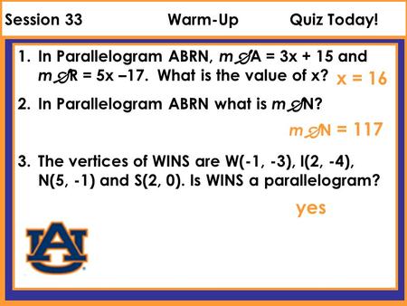 Session 33Warm-UpQuiz Today! 1.In Parallelogram ABRN, m  A = 3x + 15 and m  R = 5x –17. What is the value of x? 2.In Parallelogram ABRN what is m  N?