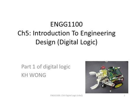 ENGG1100 Ch5: Introduction To Engineering Design (Digital Logic) Part 1 of digital logic KH WONG ENGG1100. Ch5-Digital Logic (v3e2)1.