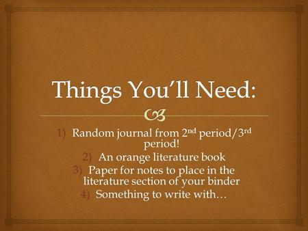 1)Random journal from 2 nd period/3 rd period! 2)An orange literature book 3)Paper for notes to place in the literature section of your binder 4)Something.