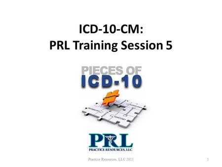 ICD-10-CM: PRL Training Session 5 Practice Resources, LLC 20151.