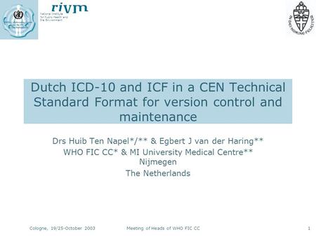 National Institute for Public Health and the Environment Cologne, 19/25-October 2003Meeting of Heads of WHO FIC CC1 Dutch ICD-10 and ICF in a CEN Technical.