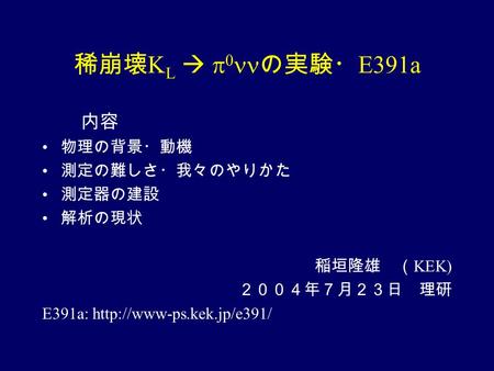 稀崩壊 K L    の実験・ E391a 内容 物理の背景・動機 測定の難しさ・我々のやりかた 測定器の建設 解析の現状 稲垣隆雄 （ KEK) ２００４年７月２３日 理研 E391a: