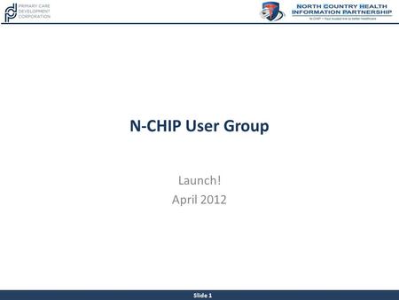 Slide 1 N-CHIP User Group Launch! April 2012. Slide 2 Introductions Fort Drum Regional Health Planning Organization North Country Health Information Partnership.