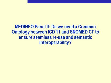 MEDINFO Panel II: Do we need a Common Ontology between ICD 11 and SNOMED CT to ensure seamless re-use and semantic interoperability?