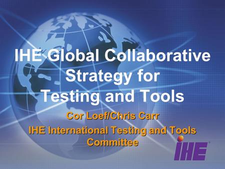 IHE Global Collaborative Strategy for Testing and Tools Cor Loef/Chris Carr IHE International Testing and Tools Committee.