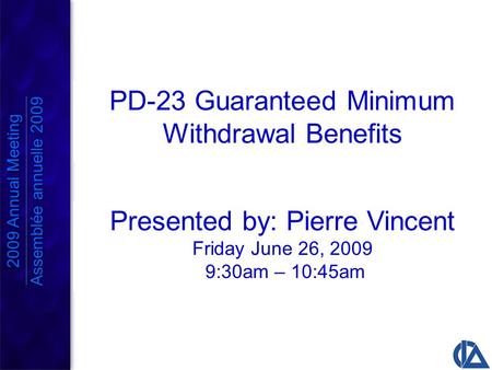 PD-23 Guaranteed Minimum Withdrawal Benefits 2009 Annual Meeting Assemblée annuelle 2009 2009 Annual Meeting Assemblée annuelle 2009 Presented by: Pierre.