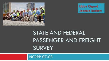 STATE AND FEDERAL PASSENGER AND FREIGHT SURVEY NCRRP 07-03 Libby Ogard Jeannie Beckett.