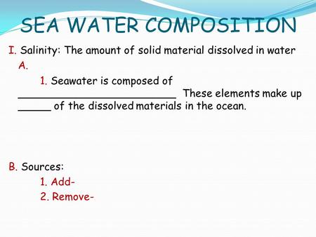 SEA WATER COMPOSITION I. Salinity: The amount of solid material dissolved in water A. 1. Seawater is composed of ________________________ These elements.