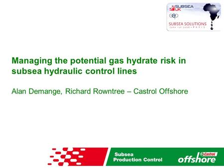 Managing the potential gas hydrate risk in subsea hydraulic control lines Alan Demange, Richard Rowntree – Castrol Offshore.