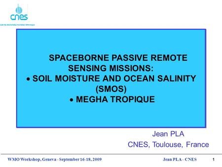 1 WMO Workshop, Geneva - September 16-18, 2009Jean PLA - CNES SPACEBORNE PASSIVE REMOTE SENSING MISSIONS:  SOIL MOISTURE AND OCEAN SALINITY (SMOS)  MEGHA.