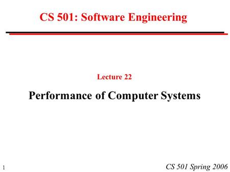 1 CS 501 Spring 2006 CS 501: Software Engineering Lecture 22 Performance of Computer Systems.