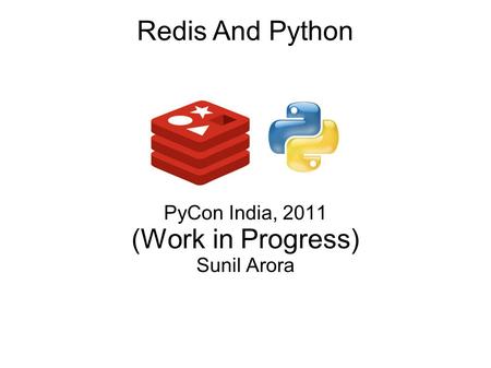 Redis And Python PyCon India, 2011 (Work in Progress) Sunil Arora.