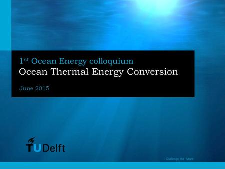 1 Challenge the future 1 st Ocean Energy colloquium Ocean Thermal Energy Conversion June 2015 Challenge the future.