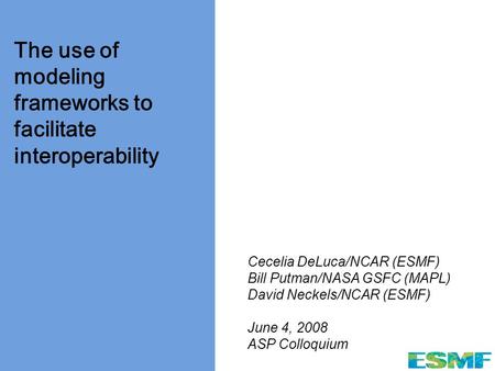 Www.esmf.ucar.edu The use of modeling frameworks to facilitate interoperability Cecelia DeLuca/NCAR (ESMF) Bill Putman/NASA GSFC (MAPL) David Neckels/NCAR.