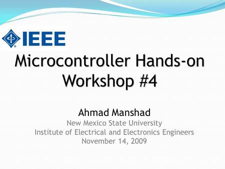 Microcontroller Hands-on Workshop #4 Ahmad Manshad New Mexico State University Institute of Electrical and Electronics Engineers November 14, 2009.