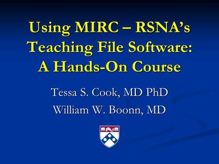 Using MIRC – RSNA’s Teaching File Software: A Hands-On Course Tessa S. Cook, MD PhD William W. Boonn, MD.