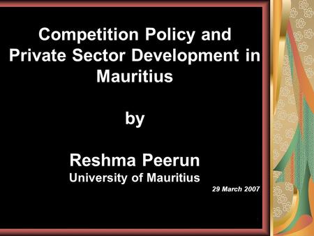 1 Competition Policy and Private Sector Development in Mauritius by Reshma Peerun University of Mauritius 29 March 2007.