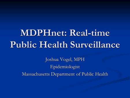 MDPHnet: Real-time Public Health Surveillance Joshua Vogel, MPH Epidemiologist Massachusetts Department of Public Health.