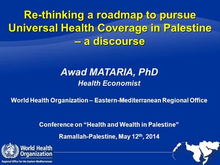 Re-thinking a roadmap to pursue Universal Health Coverage in Palestine – a discourse Awad MATARIA, PhD Health Economist World Health Organization – Eastern-Mediterranean.